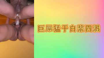 巨根狂搗白漿噴發 高潮迭起淫水四濺